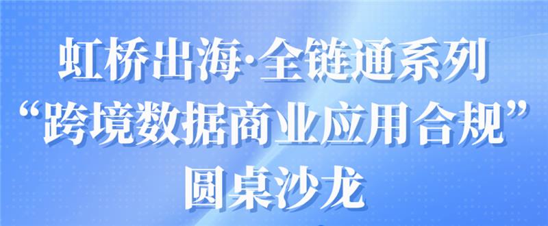 虹桥出海·全链通系列：“跨境数据商业应用合规”圆桌沙龙